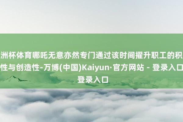 欧洲杯体育哪吒无意亦然专门通过该时间擢升职工的积极性与创造性-万博(中国)Kaiyun·官方网站 - 登录入口