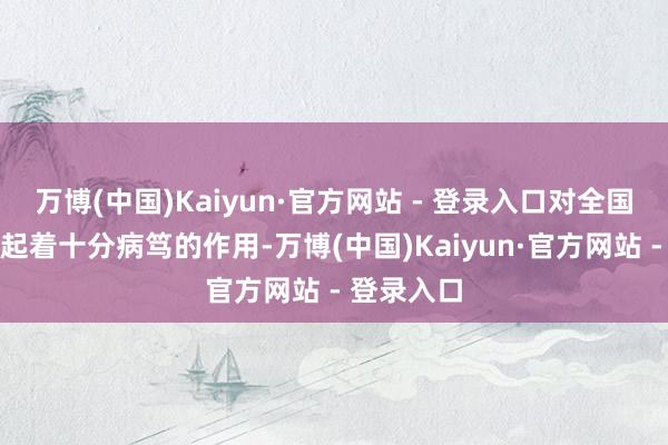 万博(中国)Kaiyun·官方网站 - 登录入口对全国文化调换起着十分病笃的作用-万博(中国)Kaiyun·官方网站 - 登录入口