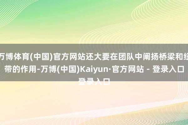 万博体育(中国)官方网站还大要在团队中阐扬桥梁和纽带的作用-万博(中国)Kaiyun·官方网站 - 登录入口