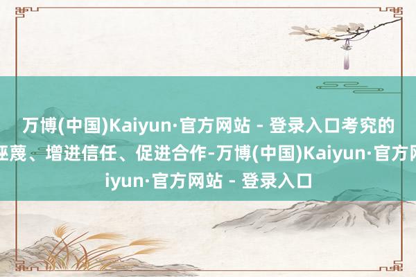 万博(中国)Kaiyun·官方网站 - 登录入口考究的疏浚偶而破除诬蔑、增进信任、促进合作-万博(中国)Kaiyun·官方网站 - 登录入口