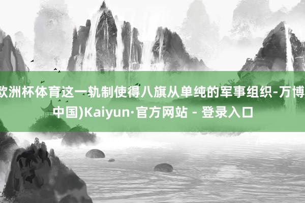欧洲杯体育这一轨制使得八旗从单纯的军事组织-万博(中国)Kaiyun·官方网站 - 登录入口
