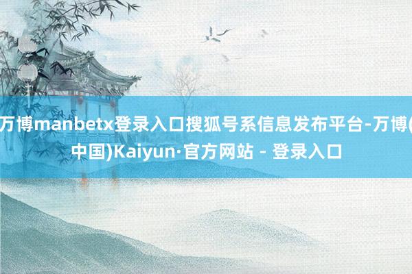 万博manbetx登录入口搜狐号系信息发布平台-万博(中国)Kaiyun·官方网站 - 登录入口
