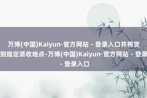 万博(中国)Kaiyun·官方网站 - 登录入口并将货品送到指定派收地点-万博(中国)Kaiyun·官方网站 - 登录入口