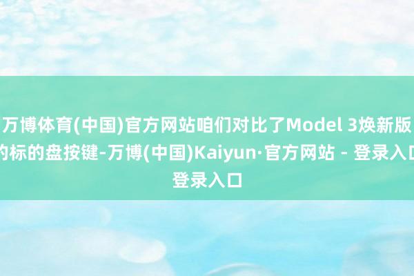 万博体育(中国)官方网站咱们对比了Model 3焕新版的标的盘按键-万博(中国)Kaiyun·官方网站 - 登录入口