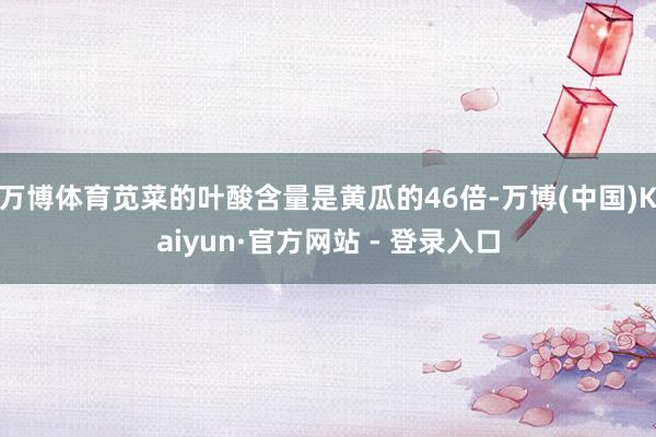 万博体育苋菜的叶酸含量是黄瓜的46倍-万博(中国)Kaiyun·官方网站 - 登录入口
