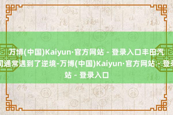 万博(中国)Kaiyun·官方网站 - 登录入口丰田汽车公司通常遇到了逆境-万博(中国)Kaiyun·官方网站 - 登录入口