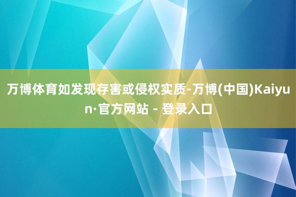 万博体育如发现存害或侵权实质-万博(中国)Kaiyun·官方网站 - 登录入口