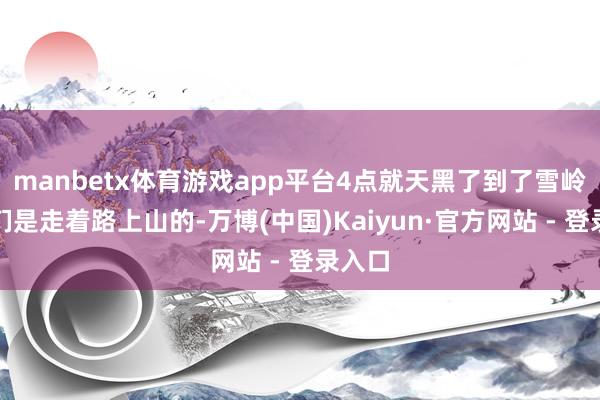 manbetx体育游戏app平台4点就天黑了到了雪岭后咱们是走着路上山的-万博(中国)Kaiyun·官方网站 - 登录入口
