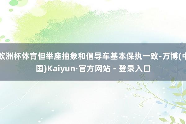 欧洲杯体育但举座抽象和倡导车基本保执一致-万博(中国)Kaiyun·官方网站 - 登录入口