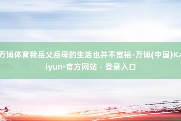 万博体育我岳父岳母的生活也并不宽裕-万博(中国)Kaiyun·官方网站 - 登录入口