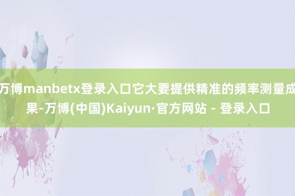 万博manbetx登录入口它大要提供精准的频率测量成果-万博(中国)Kaiyun·官方网站 - 登录入口