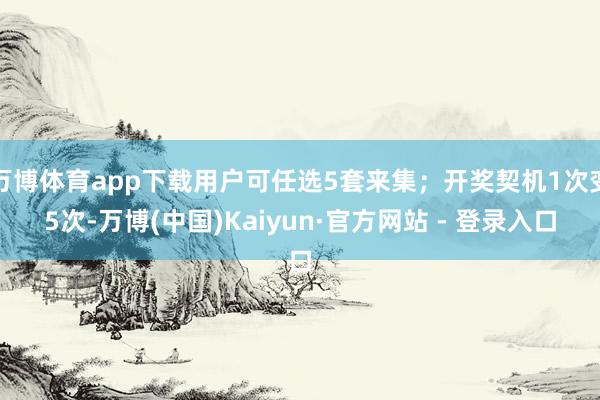 万博体育app下载用户可任选5套来集；开奖契机1次变5次-万博(中国)Kaiyun·官方网站 - 登录入口