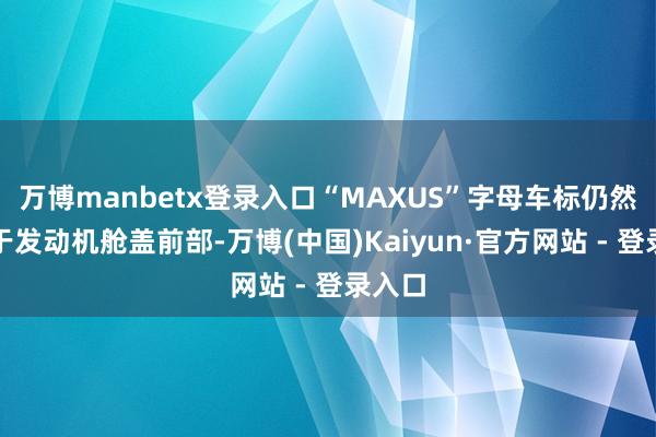 万博manbetx登录入口“MAXUS”字母车标仍然成就于发动机舱盖前部-万博(中国)Kaiyun·官方网站 - 登录入口
