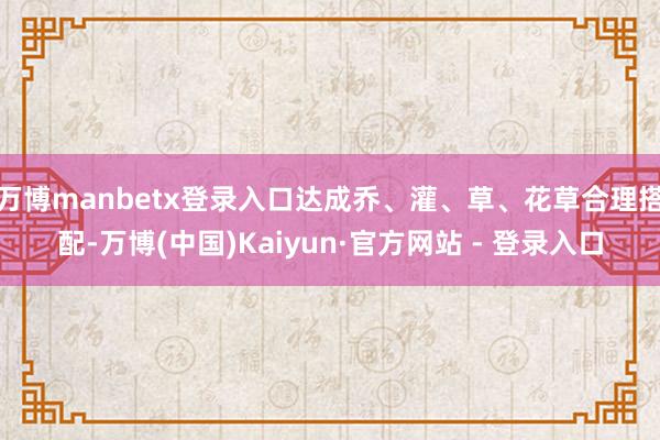 万博manbetx登录入口达成乔、灌、草、花草合理搭配-万博(中国)Kaiyun·官方网站 - 登录入口