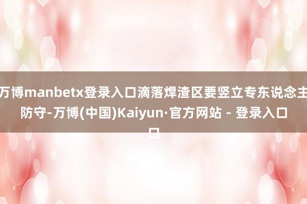万博manbetx登录入口滴落焊渣区要竖立专东说念主防守-万博(中国)Kaiyun·官方网站 - 登录入口
