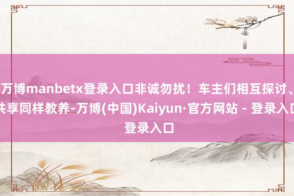 万博manbetx登录入口非诚勿扰！车主们相互探讨、共享同样教养-万博(中国)Kaiyun·官方网站 - 登录入口
