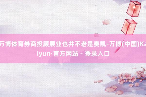 万博体育券商投顾展业也并不老是奏凯-万博(中国)Kaiyun·官方网站 - 登录入口