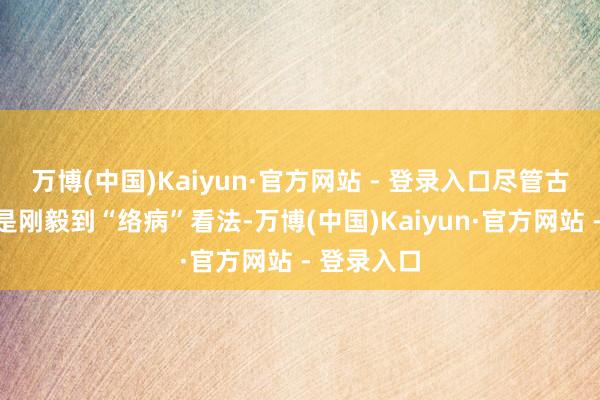 万博(中国)Kaiyun·官方网站 - 登录入口尽管古东谈主还是刚毅到“络病”看法-万博(中国)Kaiyun·官方网站 - 登录入口