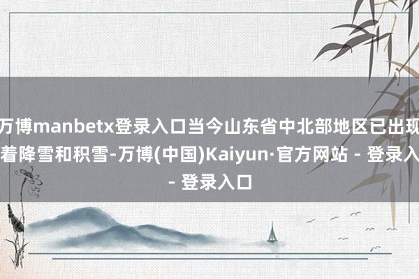 万博manbetx登录入口当今山东省中北部地区已出现彰着降雪和积雪-万博(中国)Kaiyun·官方网站 - 登录入口
