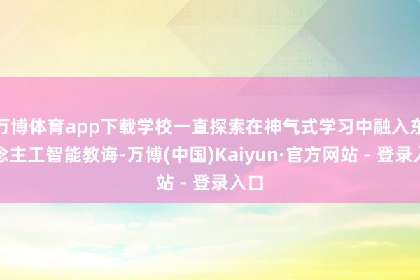 万博体育app下载学校一直探索在神气式学习中融入东说念主工智能教诲-万博(中国)Kaiyun·官方网站 - 登录入口