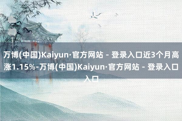 万博(中国)Kaiyun·官方网站 - 登录入口近3个月高涨1.15%-万博(中国)Kaiyun·官方网站 - 登录入口