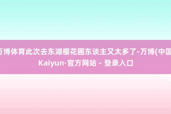 万博体育此次去东湖樱花圃东谈主又太多了-万博(中国)Kaiyun·官方网站 - 登录入口