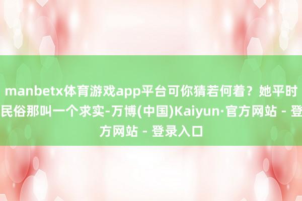 manbetx体育游戏app平台可你猜若何着？她平时的花消民俗那叫一个求实-万博(中国)Kaiyun·官方网站 - 登录入口