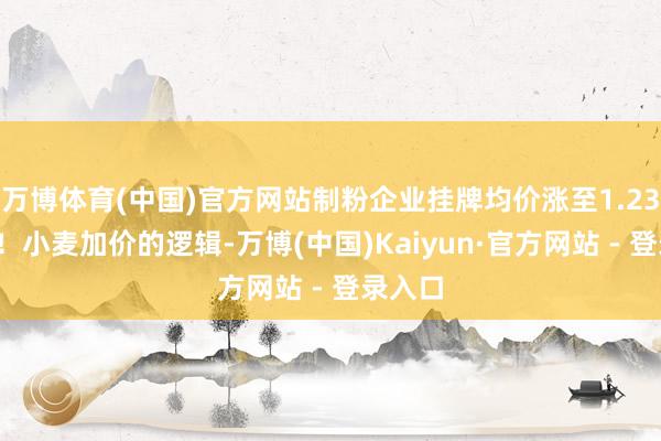 万博体育(中国)官方网站制粉企业挂牌均价涨至1.23元/斤！小麦加价的逻辑-万博(中国)Kaiyun·官方网站 - 登录入口