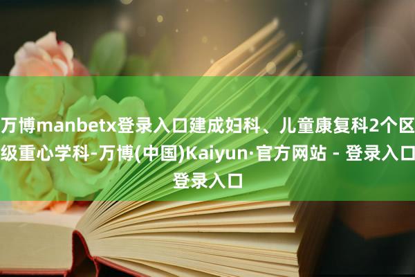 万博manbetx登录入口建成妇科、儿童康复科2个区级重心学科-万博(中国)Kaiyun·官方网站 - 登录入口
