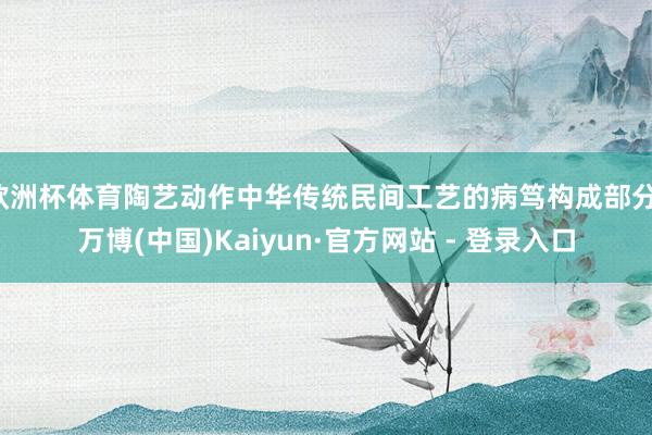 欧洲杯体育陶艺动作中华传统民间工艺的病笃构成部分-万博(中国)Kaiyun·官方网站 - 登录入口