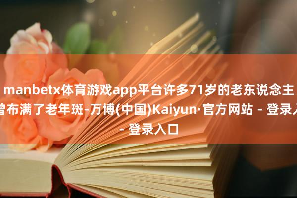 manbetx体育游戏app平台许多71岁的老东说念主也曾布满了老年斑-万博(中国)Kaiyun·官方网站 - 登录入口