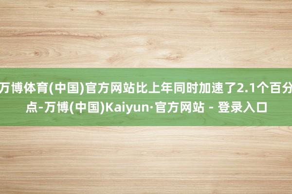 万博体育(中国)官方网站比上年同时加速了2.1个百分点-万博(中国)Kaiyun·官方网站 - 登录入口