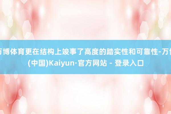 万博体育更在结构上竣事了高度的踏实性和可靠性-万博(中国)Kaiyun·官方网站 - 登录入口