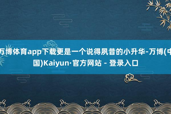 万博体育app下载更是一个说得夙昔的小升华-万博(中国)Kaiyun·官方网站 - 登录入口