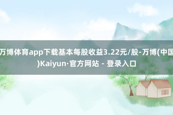 万博体育app下载基本每股收益3.22元/股-万博(中国)Kaiyun·官方网站 - 登录入口