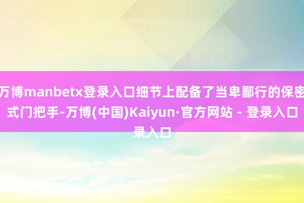 万博manbetx登录入口细节上配备了当卑鄙行的保密式门把手-万博(中国)Kaiyun·官方网站 - 登录入口