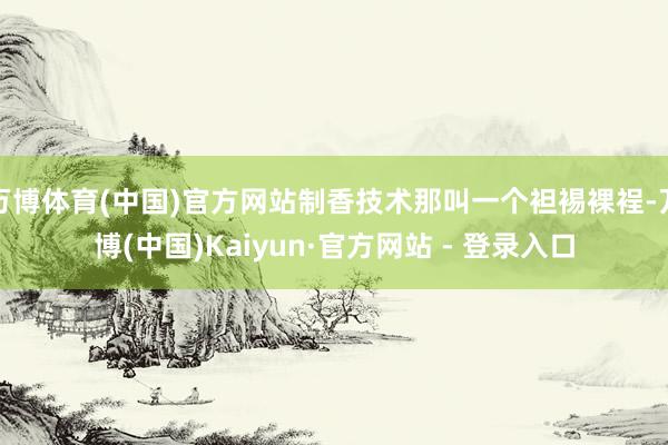 万博体育(中国)官方网站制香技术那叫一个袒裼裸裎-万博(中国)Kaiyun·官方网站 - 登录入口