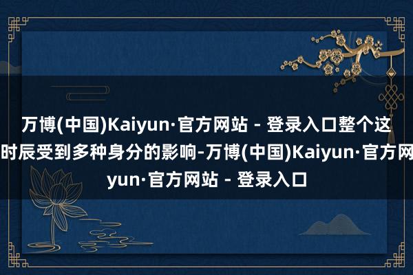 万博(中国)Kaiyun·官方网站 - 登录入口整个这个词经由所需时辰受到多种身分的影响-万博(中国)Kaiyun·官方网站 - 登录入口