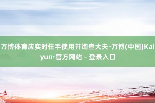 万博体育应实时住手使用并询查大夫-万博(中国)Kaiyun·官方网站 - 登录入口