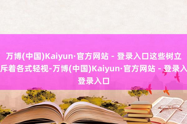 万博(中国)Kaiyun·官方网站 - 登录入口这些树立充斥着各式轻视-万博(中国)Kaiyun·官方网站 - 登录入口