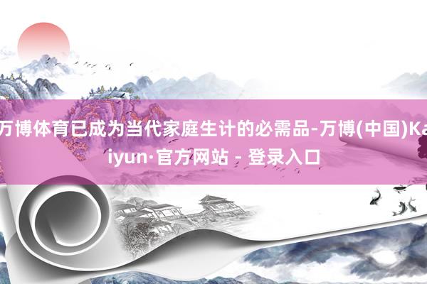 万博体育已成为当代家庭生计的必需品-万博(中国)Kaiyun·官方网站 - 登录入口