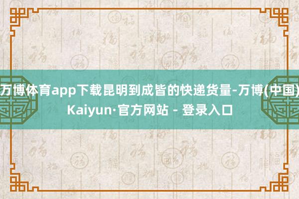万博体育app下载昆明到成皆的快递货量-万博(中国)Kaiyun·官方网站 - 登录入口