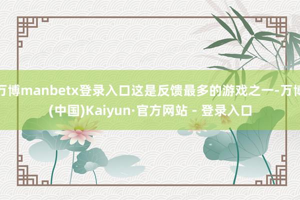 万博manbetx登录入口这是反馈最多的游戏之一-万博(中国)Kaiyun·官方网站 - 登录入口