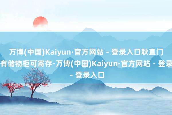 万博(中国)Kaiyun·官方网站 - 登录入口耿直门左侧有储物柜可寄存-万博(中国)Kaiyun·官方网站 - 登录入口