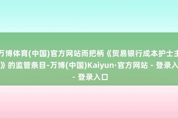 万博体育(中国)官方网站而把柄《贸易银行成本护士主义》的监管条目-万博(中国)Kaiyun·官方网站 - 登录入口
