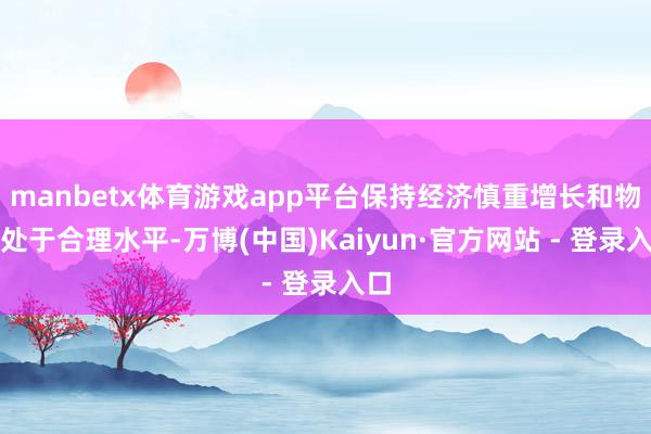 manbetx体育游戏app平台保持经济慎重增长和物价处于合理水平-万博(中国)Kaiyun·官方网站 - 登录入口