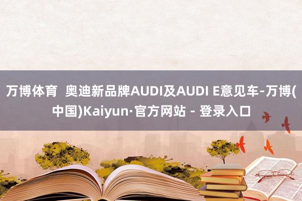 万博体育  奥迪新品牌AUDI及AUDI E意见车-万博(中国)Kaiyun·官方网站 - 登录入口