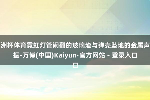 欧洲杯体育霓虹灯管闹翻的玻璃渣与弹壳坠地的金属声共振-万博(中国)Kaiyun·官方网站 - 登录入口