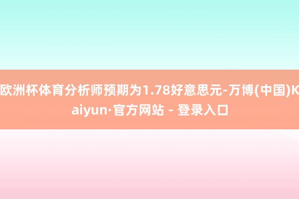 欧洲杯体育分析师预期为1.78好意思元-万博(中国)Kaiyun·官方网站 - 登录入口
