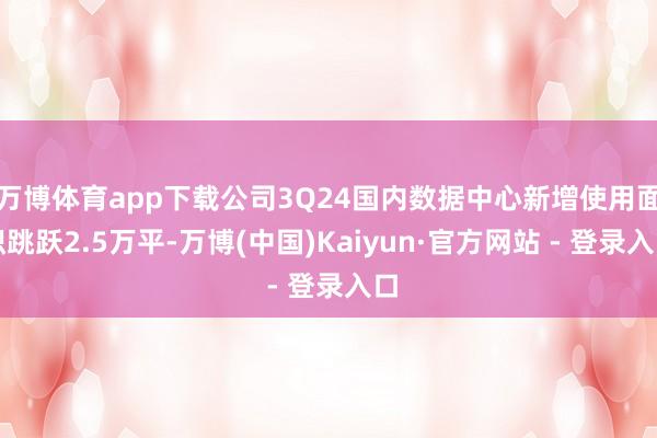 万博体育app下载公司3Q24国内数据中心新增使用面积跳跃2.5万平-万博(中国)Kaiyun·官方网站 - 登录入口